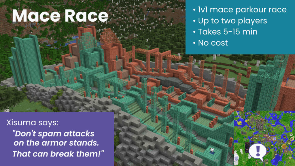 This page shows screenshots of the Mace Race game. An infobox includes the following information: "• 1v1 mace parkour race • Up to two players • Takes 5-15 min • No cost" An additiona box contains the text: Xisuma says: "Don't spam attacks on the armor stands. That can break them!"