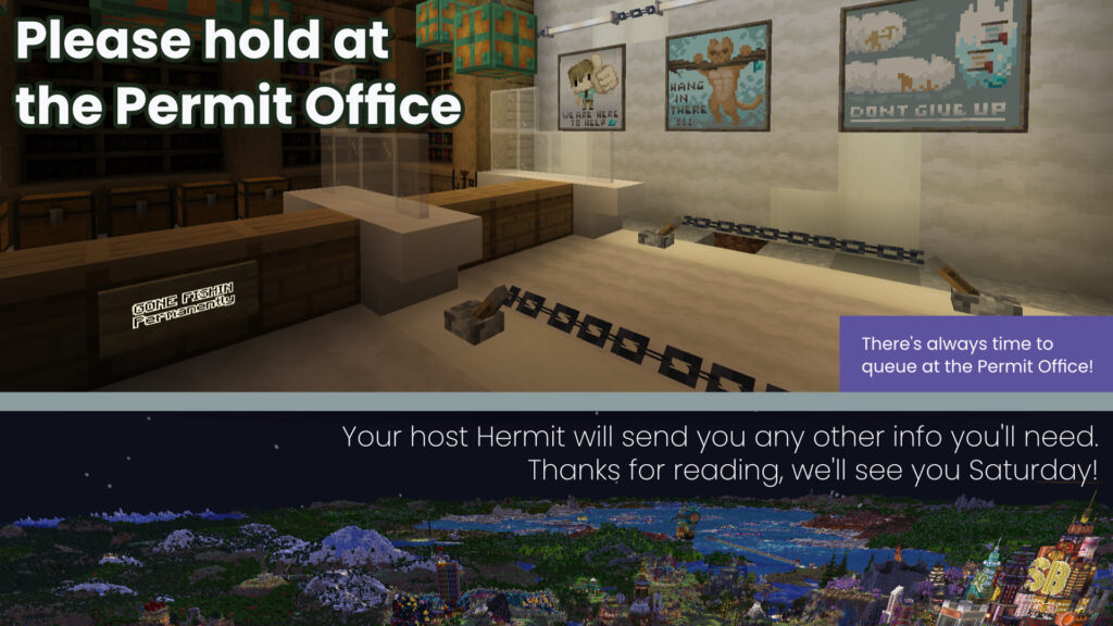This top of this page shows a screenshot of the Permit Office with text that reads: "Please hold at the Permit Office." An infobox reads: "There's always time to queue at the Permit Office!" The bottom of this page shows the HermitCraft server viewed from above at night with the text: "Your host Hermit will send you any other info you'll need. Thanks for reading, we'll see you Saturday!"